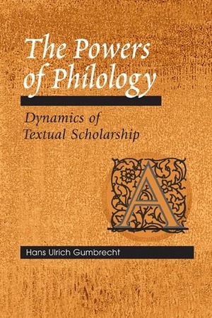 The Powers of Philology: Dynamics of Textual Scholarship by Hans Ulrich Gumbrecht