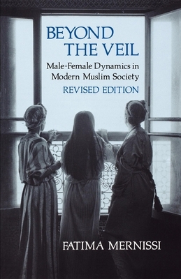 Beyond the Veil, Revised Edition: Male-Female Dynamics in Modern Muslim Society by Fatema Mernissi