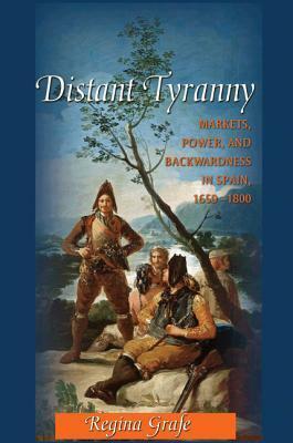 Distant Tyranny: Markets, Power, and Backwardness in Spain, 1650-1800 by Regina Grafe