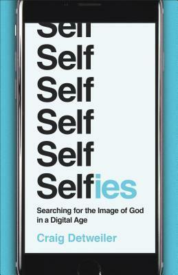 Selfies: Searching for the Image of God in a Digital Age by Craig Detweiler