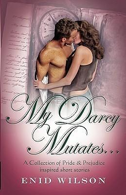 My Darcy Mutates...: A Collection of Pride and Prejudice-inspired steamy short stories by Enid Wilson, Enid Wilson