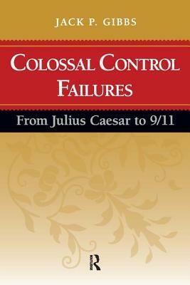 Colossal Control Failures: From Julius Caesar to 9/11 by Jack P. Gibbs