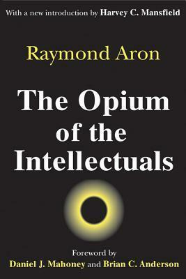 The Opium of the Intellectuals by Raymond Aron, Howard Mansfield, Robert McCutcheon, Adina Dinițoiu