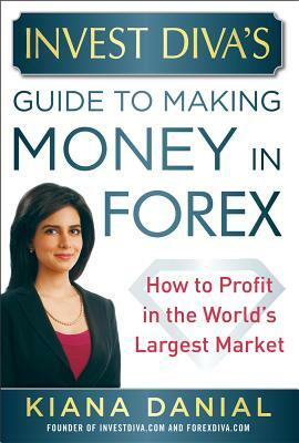 Invest Diva's Guide to Making Money in Forex: How to Profit in the World's Largest Market by Kiana Danial