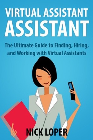 Virtual Assistant Assistant: The Ultimate Guide to Finding, Hiring, and Working with Virtual Assistants by Nick Loper