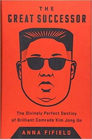 Suur Järeltulija. Hiilgava Seltsimehe Kim Jong Uni taevalikult täiuslik saatus by Anna Fifield