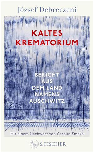 Kaltes Krematorium: Bericht aus dem Land namens Auschwitz | Mit einem Nachwort von Carolin Emcke by József Debreczeni