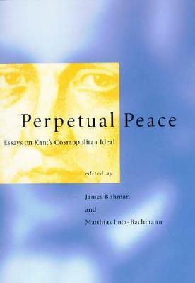 Perpetual Peace: Essays on Kant's Cosmopolitan Ideal by James Bohman, Matthias Lutz-Bachmann