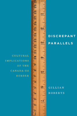 Discrepant Parallels: Cultural Implications of the Canada-Us Border by Gillian Roberts