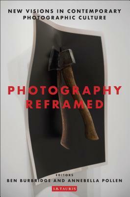 Photography Reframed: New Visions in Contemporary Photographic Culture by Annebella Pollen