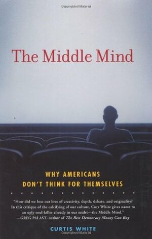 The Middle Mind: Why Americans Don't Think for Themselves by Curtis White