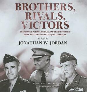 Brothers, Rivals, Victors: Eisenhower, Patton, Bradley, and the Partnership That Drove the Allied Conquest in Europe by Jonathan W. Jordan