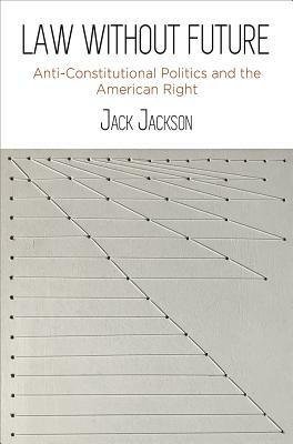 Law Without Future: Anti-Constitutional Politics and the American Right by Jack Jackson