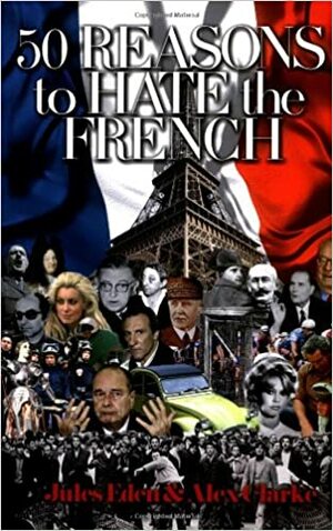 50 Reasons to Hate the French, Or, Vive La Difference by Alex Clarke, Jules Eden