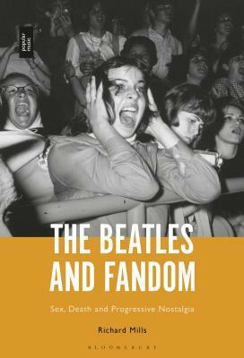 The Beatles and Fandom: Sex, Death and Progressive Nostalgia by Richard Mills