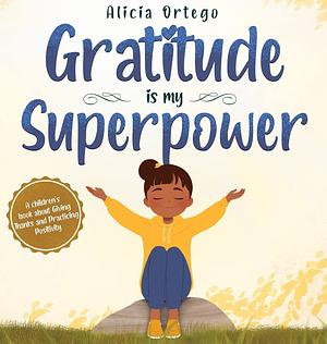 Gratitude is My Superpower: A children's book about Giving Thanks and Practicing Positivity. by Alicia Ortego