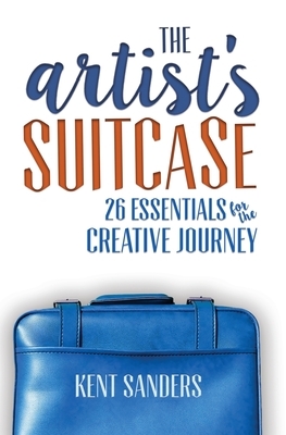 The Artist's Suitcase: 26 Essentials for the Creative Journey by Kent Sanders