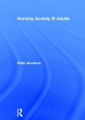 Nursing Acutely Ill Adults by Philip Woodrow