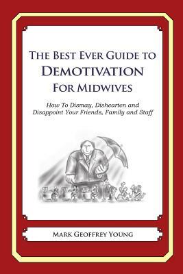 The Best Ever Guide to Demotivation for Midwives: How To Dismay, Dishearten and Disappoint Your Friends, Family and Staff by Mark Geoffrey Young