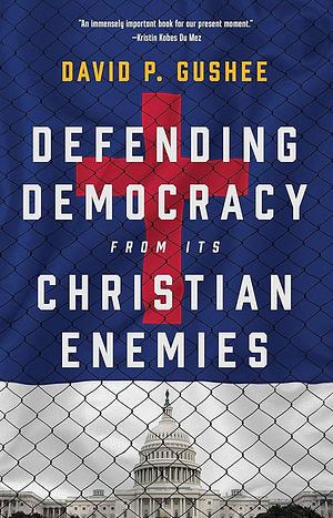 Defending Democracy from Its Christian Enemies by David P. Gushee, David P. Gushee