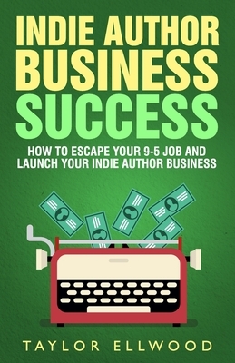Indie Author Business Success: How to Escape your 9-5 Job and Launch your Indie Author Business by Taylor Ellwood