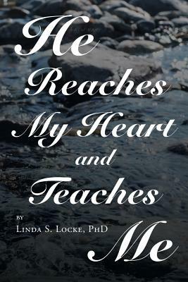 He Reaches My Heart and Teaches Me by Phd Linda S. Locke