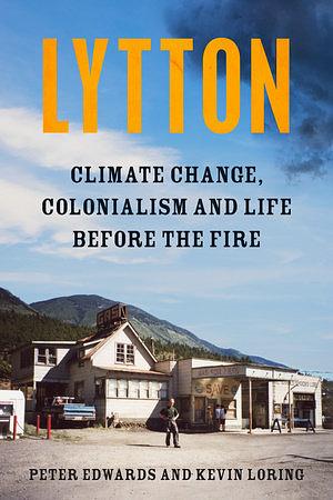 Lytton: Climate Change, Colonialism and Life Before the Fire by Kevin Loring, Peter Edwards