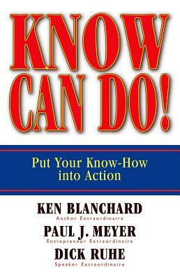 Know Can Do!: Put Your Know-How Into Action by Dick Ruhe, Kenneth H. Blanchard, Paul J. Meyer
