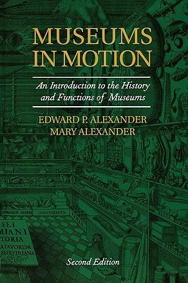 Museums in Motion: An Introduction to the History and Functions of Museums, Second Edition by Mary Alexander, Edward P. Alexander