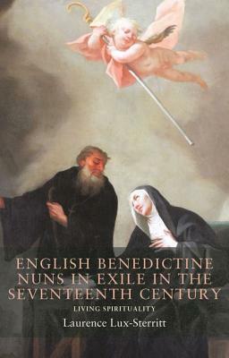 English Benedictine Nuns in Exile in the Seventeenth Century: Living Spirituality by Laurence Lux-Sterritt