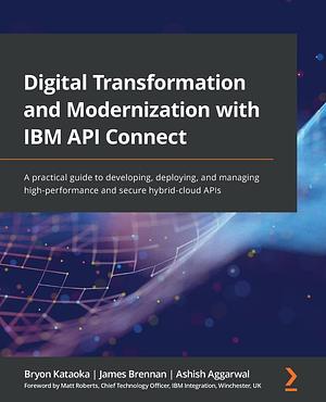 Digital Transformation and Modernization with IBM API Connect: A practical guide to developing, deploying, and managing high-performance and secure hybrid-cloud APIs by Ashish Aggarwal, Bryon Kataoka, James Brennan