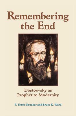Remembering the End: Dostoevsky as Prophet to Modernity by P. Travis Kroeker