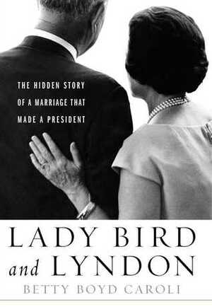 Lady Bird and Lyndon: The Hidden Story of a Marriage That Made a President by Betty Caroli