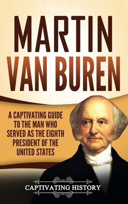 Martin Van Buren: A Captivating Guide to the Man Who Served as the Eighth President of the United States by Captivating History