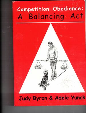 Competition Obedience: A Balancing Act by Adele Yunck, Karen Taylor, Judy Byron