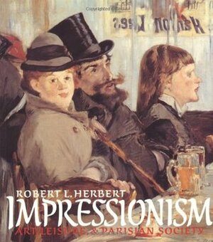 Impressionism: Art, Leisure, and Parisian Society by Robert L. Herbert