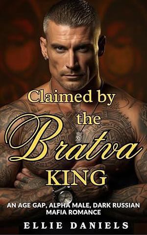 CLAIMED BY THE BRATVA KING: An Age Gap, Alpha Male, Dark Russian Mafia Romance by Ellie Daniels, Ellie Daniels