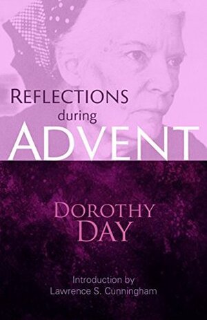 Reflections during Advent: Dorothy Day on Prayer, Poverty, Chastity and Obedience by Lawrence S. Cunningham, Dorothy Day