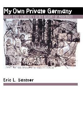 My Own Private Germany: Daniel Paul Schreber's Secret History of Modernity by Eric L. Santner