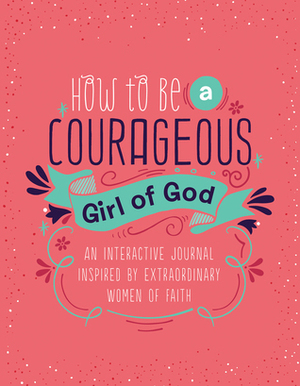 How to Be a Courageous Girl of God: An Interactive Journal Inspired by Extraordinary Women of Faith by Barbour Staff