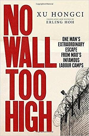 No Wall Too High: One Man's Extraordinary Escape From Mao's Infamous Labour Camps by Xu Hongci, Xu Hongci