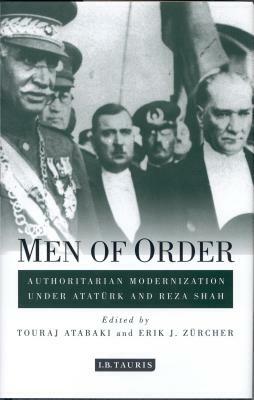 Men of Order: Authoritarian Modernization Under Atatürk and Reza Shah by Erik-Jan Zürcher, Touradj Atabaki