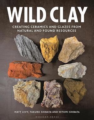 Wild Clay: Creating ceramics and glazes from natural and found resources by Matt Levy