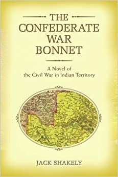 The Confederate War Bonnet: A Novel of the Civil War in Indian Territory by Jack Shakely