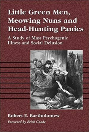 Little Green Men, Meowing Nuns and Head-Hunting Panics: A Study of Mass Psychogenic Illness and Social Delusion by Robert E. Bartholomew