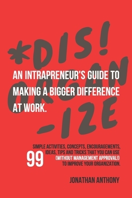 Dis!Organize: An Intrapreneur's Guide To Making A Bigger Difference At Work. by Jonathan Anthony