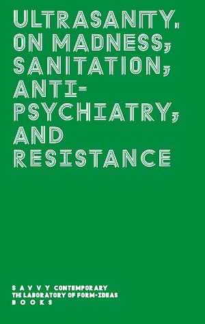 Ultrasanity. On madness, sanitation, anti-psychiatry, and resistance by Kelly Krugman, Bonaventure Soh Bejeng Ndikung, Elena Agudio