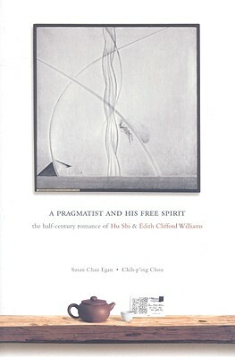 A Pragmatist and His Free Spirit: The Half-Century Romance of Hu Shi & Edith Clifford Williams by Susan Chan Egan, Chih-P'Ing Chou