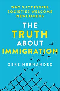 The Truth About Immigration: Why Successful Societies Welcome Newcomers by Zeke Hernandez