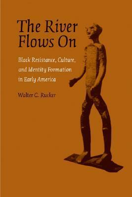 The River Flows On: Black Resistance, Culture, and Identity Formation in Early America by Walter C. Rucker